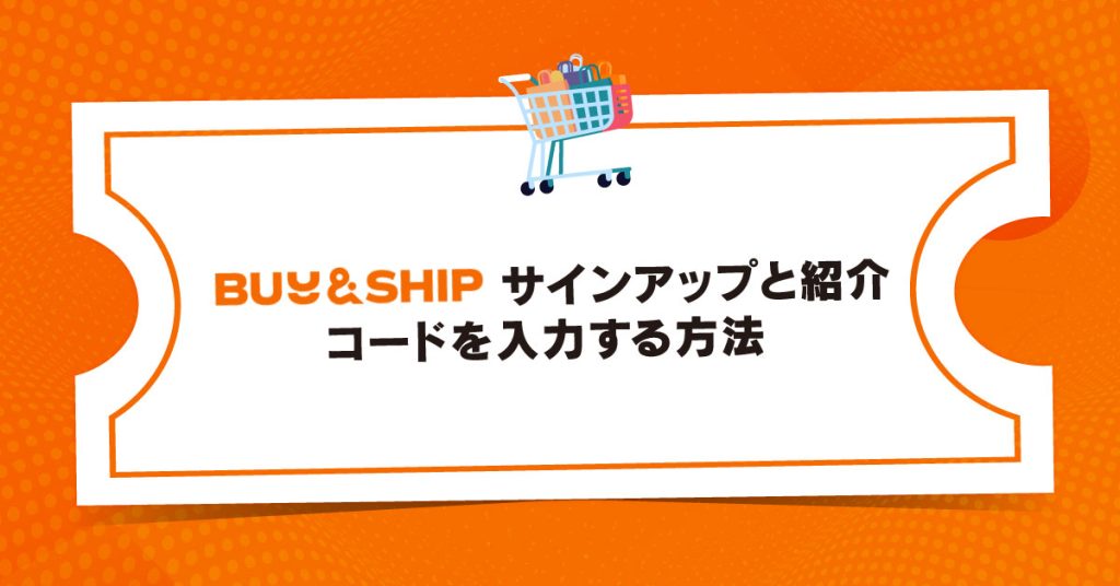 Buy&Ship サインアップと紹介コードの入力方法